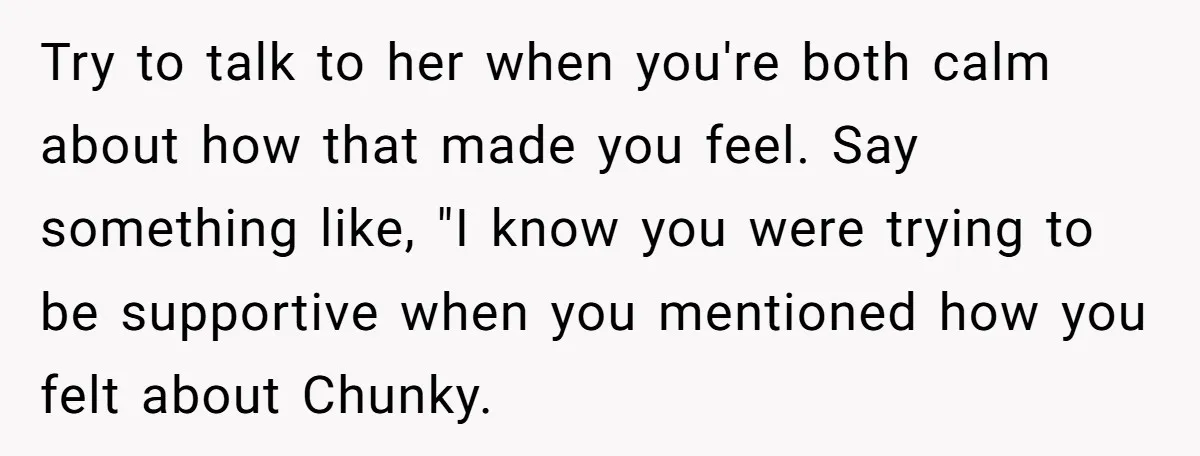 Try to talk to her when you're both calm about how that made you feel. Say something like, "I know you were trying to be supportive when you mentioned how...