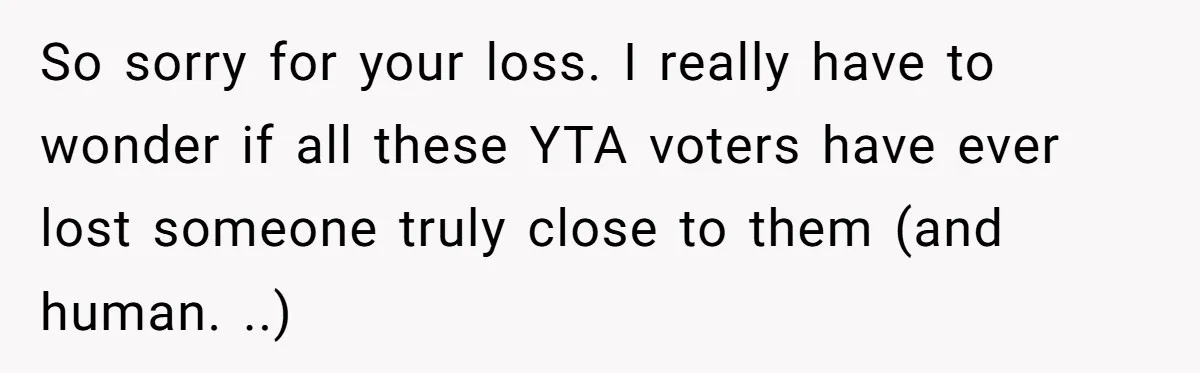 So sorry for your loss. I really have to wonder if all these YTA voters have ever lost someone truly close to them (and human. ..)