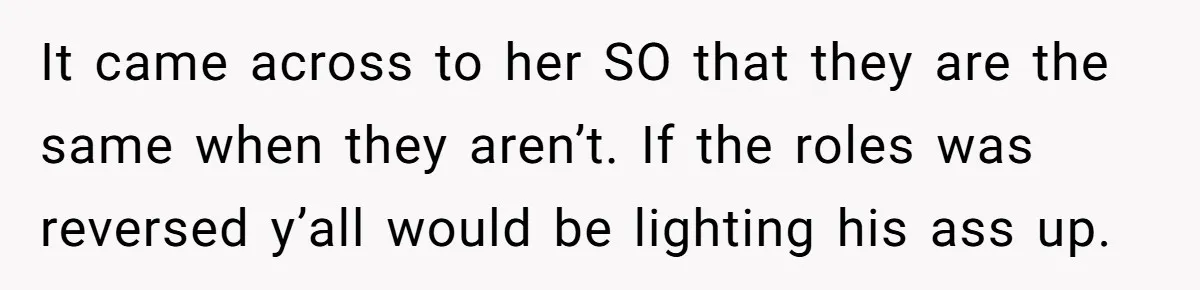 It came across to her SO that they are the same when they aren’t. If the roles was reversed y’all would be lighting his ass up.