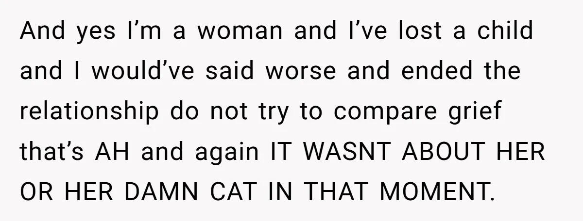 And yes I’m a woman and I’ve lost a child and I would’ve said worse and ended the relationship do not try to compare grief that’s AH and again IT...
