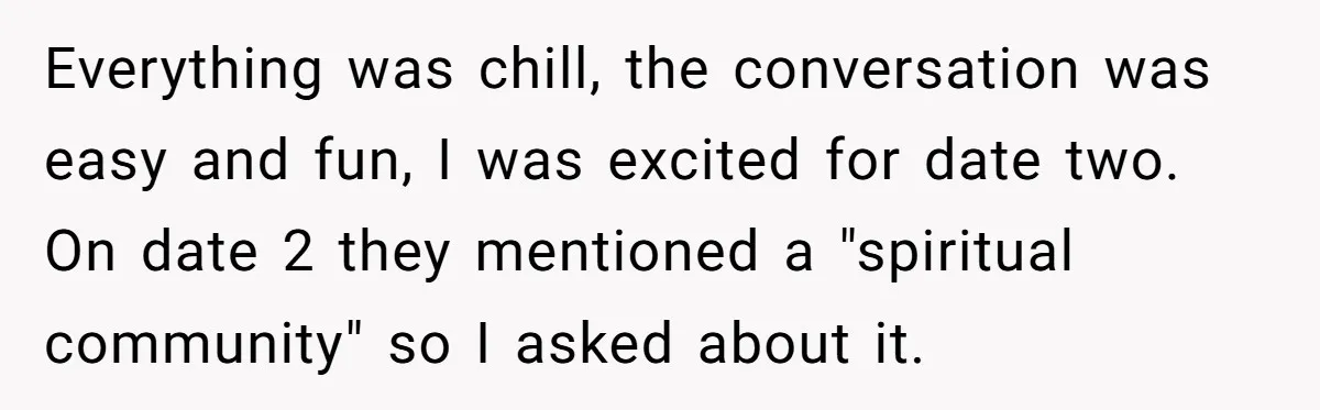 Everything was chill, the conversation was easy and fun, I was excited for date two. On date 2 they mentioned a "spiritual community" so I asked about it.