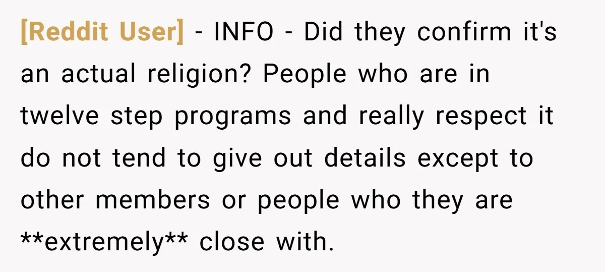 [Reddit User] − INFO - Did they confirm it's an actual religion? People who are in twelve step programs and really respect it do not tend to give out details...