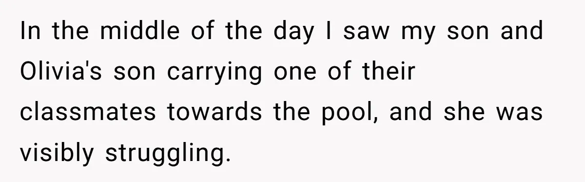 In the middle of the day I saw my son and Olivia's son carrying one of their classmates towards the pool, and she was visibly struggling.