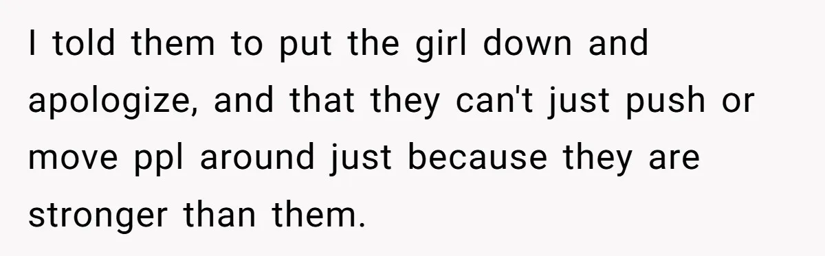 I told them to put the girl down and apologize, and that they can't just push or move ppl around just because they are stronger than them.