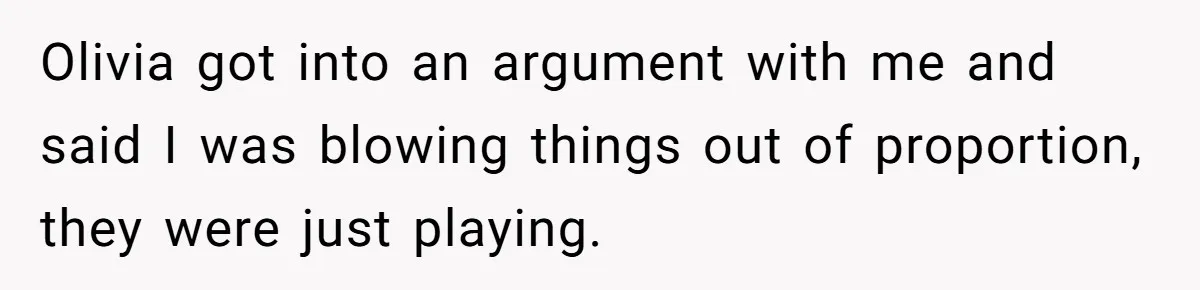 Olivia got into an argument with me and said I was blowing things out of proportion, they were just playing.
