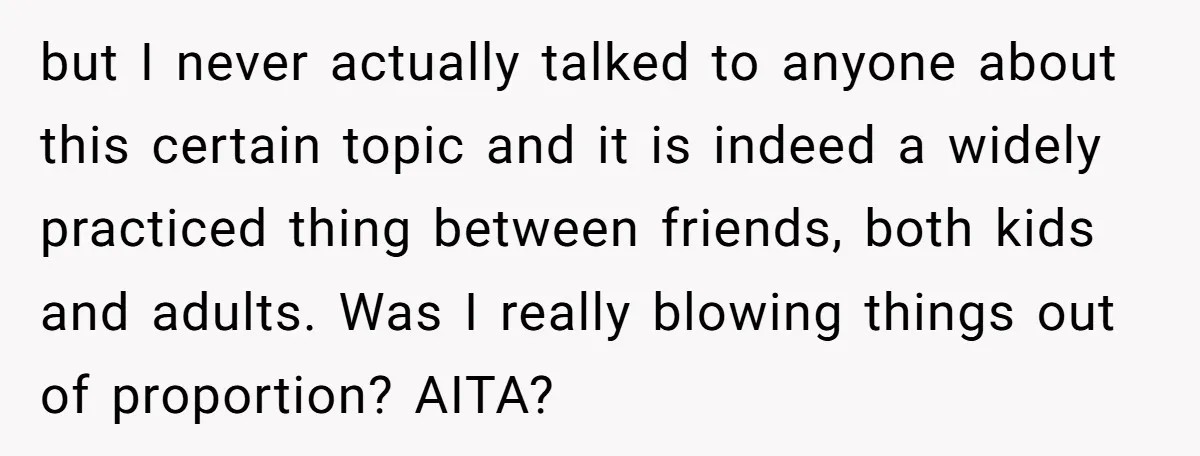 but I never actually talked to anyone about this certain topic and it is indeed a widely practiced thing between friends, both kids and adults. Was I really blowing things...