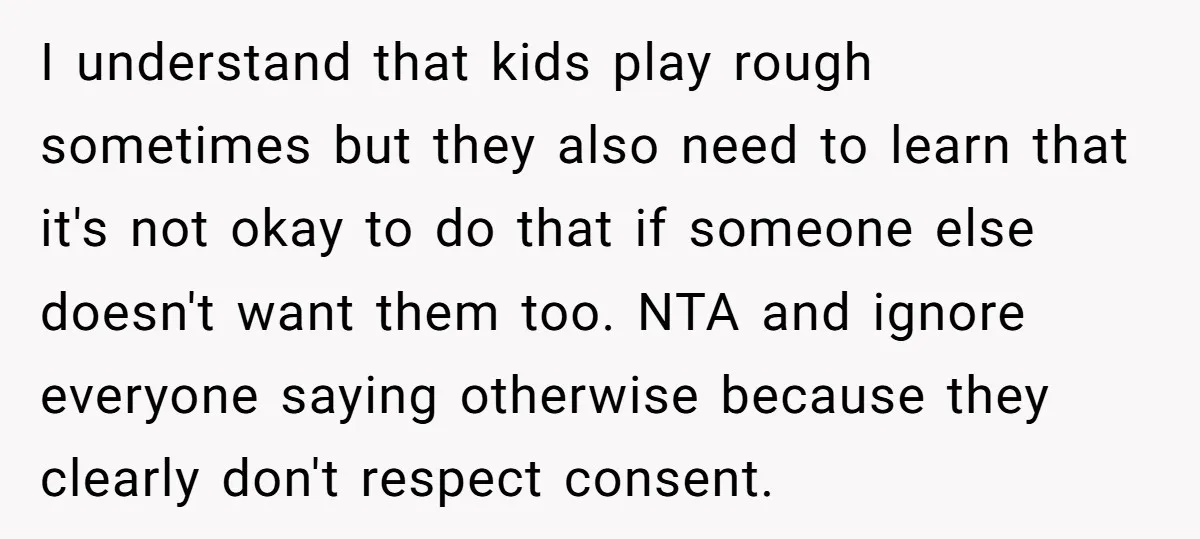 I understand that kids play rough sometimes but they also need to learn that it's not okay to do that if someone else doesn't want them too. NTA and ignore...