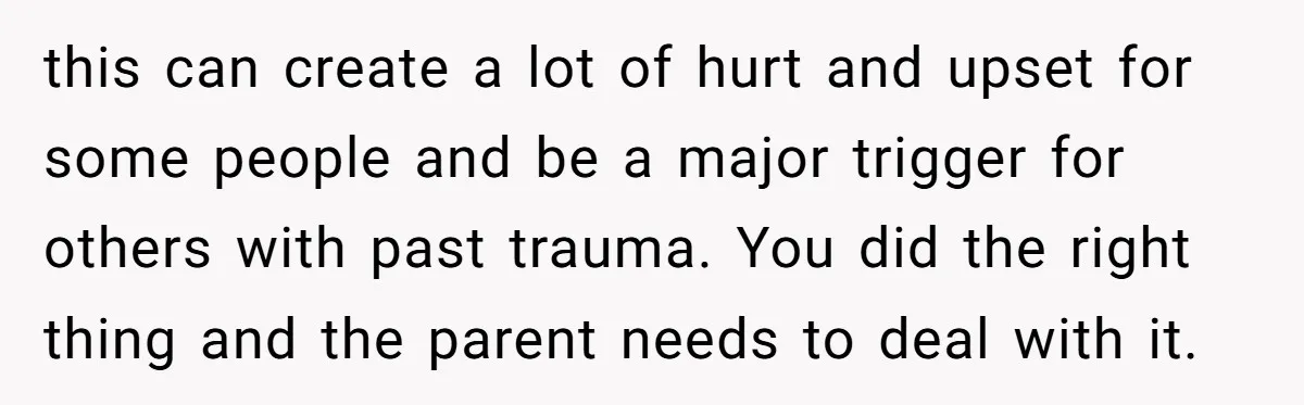 this can create a lot of hurt and upset for some people and be a major trigger for others with past trauma. You did the right thing and the parent...