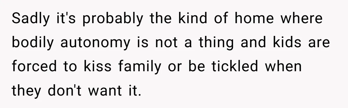 Sadly it's probably the kind of home where bodily autonomy is not a thing and kids are forced to kiss family or be tickled when they don't want it.