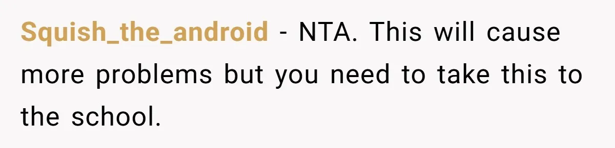 Squish_the_android − NTA. This will cause more problems but you need to take this to the school.