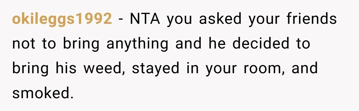 okileggs1992 - NTA you asked your friends not to bring anything and he decided to bring his weed, stayed in your room, and smoked.