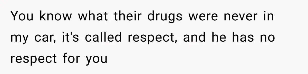 You know what their drugs were never in my car, it's called respect, and he has no respect for you