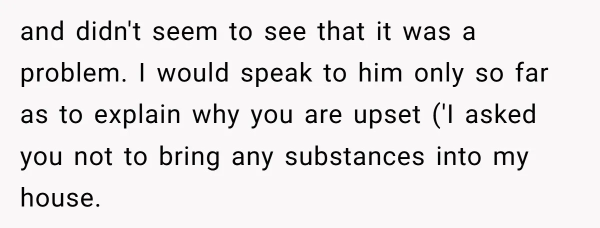 and didn't seem to see that it was a problem. I would speak to him only so far as to explain why you are upset ('I asked you not to...