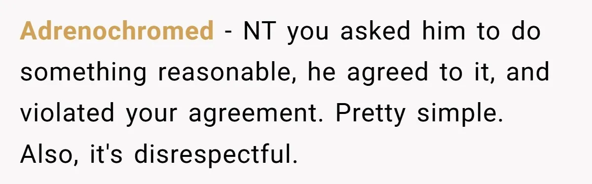 Adrenochromed - NT you asked him to do something reasonable, he agreed to it, and violated your agreement. Pretty simple. Also, it's disrespectful.