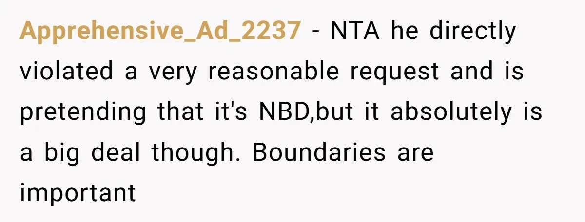 Apprehensive_Ad_2237 - NTA he directly violated a very reasonable request and is pretending that it's NBD,but it absolutely is a big deal though. Boundaries are important
