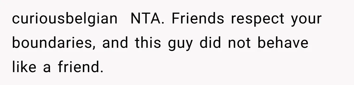 curiousbelgian NTA. Friends respect your boundaries, and this guy did not behave like a friend.