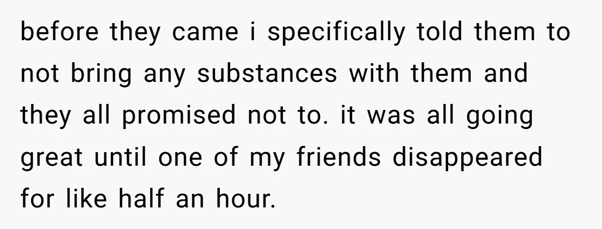 before they came i specifically told them to not bring any substances with them and they all promised not to. it was all going great until one of my friends...