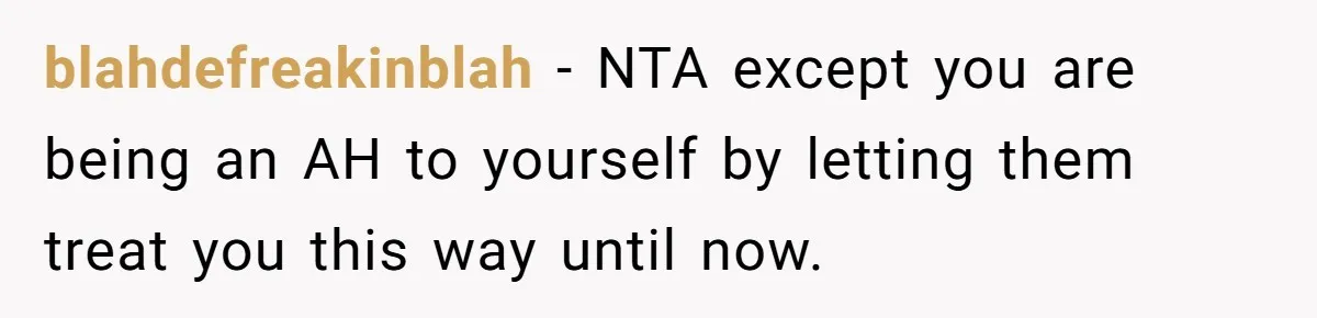 blahdefreakinblah − NTA except you are being an AH to yourself by letting them treat you this way until now.