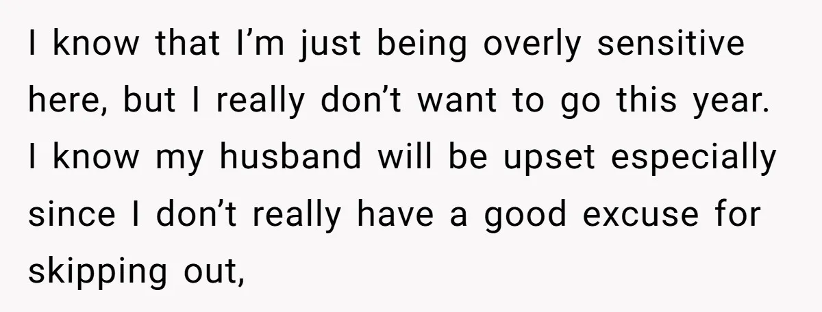 I know that I’m just being overly sensitive here, but I really don’t want to go this year. I know my husband will be upset especially since I don’t really...