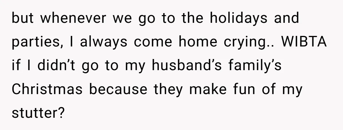 but whenever we go to the holidays and parties, I always come home crying.. WIBTA if I didn’t go to my husband’s family’s Christmas because they make fun of my...