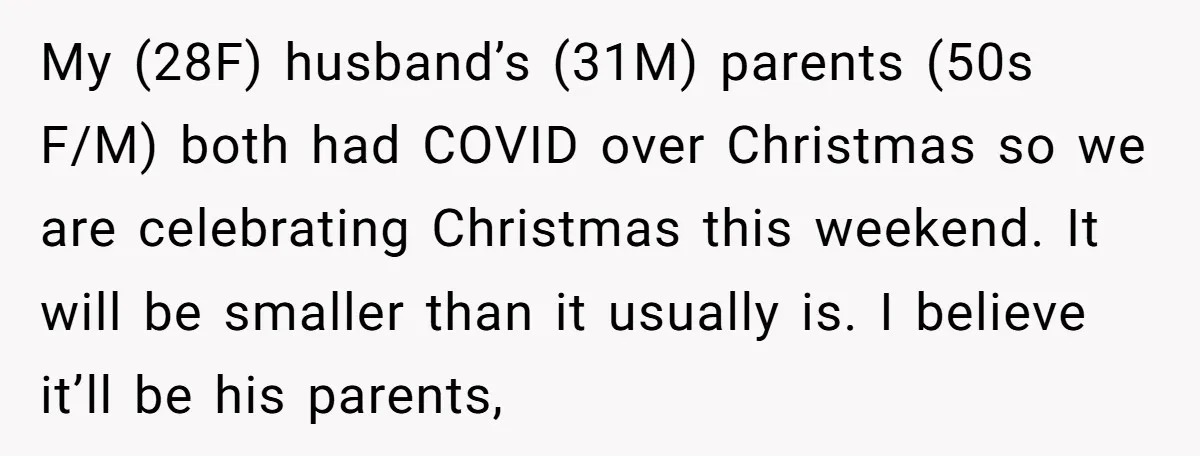 My (28F) husband’s (31M) parents (50s F/M) both had COVID over Christmas so we are celebrating Christmas this weekend. It will be smaller than it usually is. I believe it’ll...