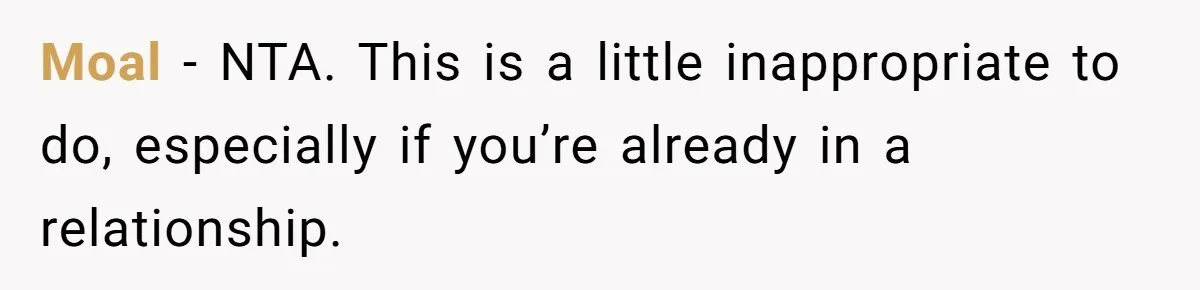 Moal − NTA. This is a little inappropriate to do, especially if you’re already in a relationship.