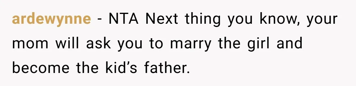 ardewynne − NTA Next thing you know, your mom will ask you to marry the girl and become the kid’s father.