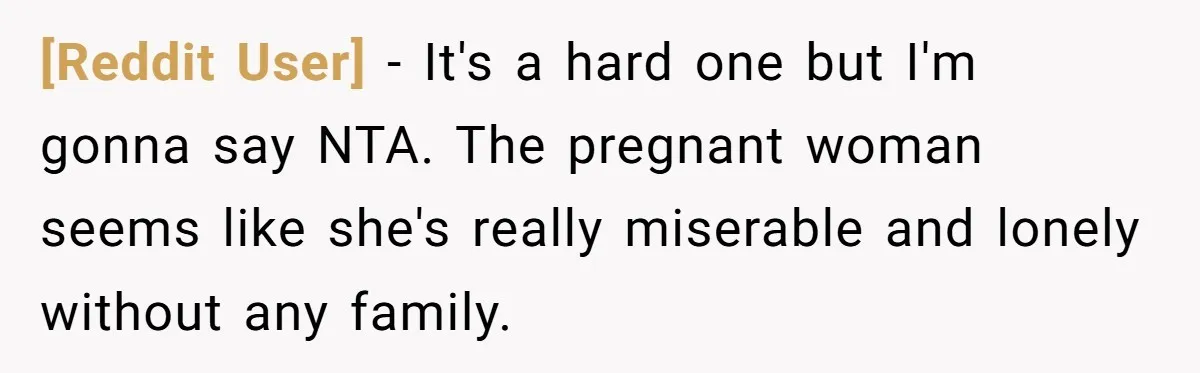 [Reddit User] − It's a hard one but I'm gonna say NTA. The pregnant woman seems like she's really miserable and lonely without any family.