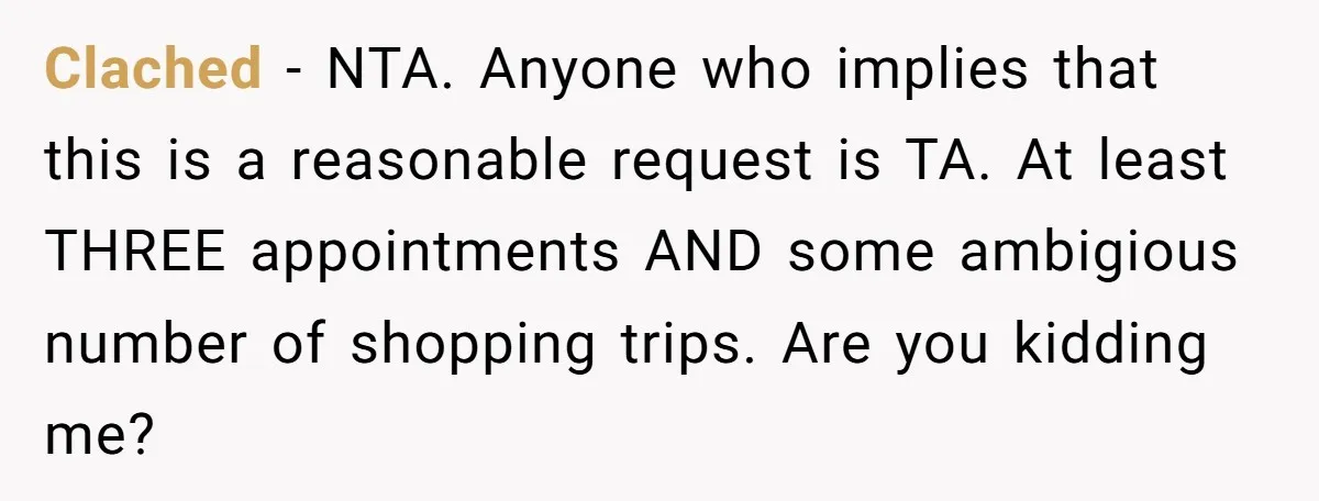 Clached − NTA. Anyone who implies that this is a reasonable request is TA. At least THREE appointments AND some ambigious number of shopping trips. Are you kidding me?