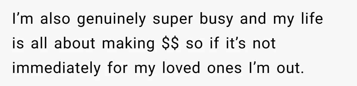 I’m also genuinely super busy and my life is all about making $$ so if it’s not immediately for my loved ones I’m out.