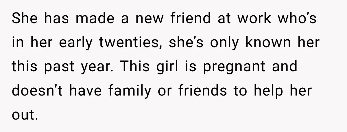 She has made a new friend at work who’s in her early twenties, she’s only known her this past year. This girl is pregnant and doesn’t have family or friends...