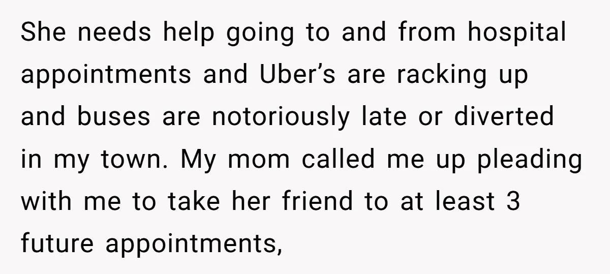 She needs help going to and from hospital appointments and Uber’s are racking up and buses are notoriously late or diverted in my town. My mom called me up pleading...