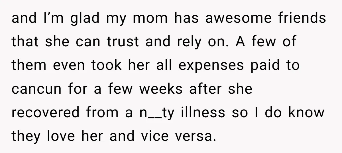 and I’m glad my mom has awesome friends that she can trust and rely on. A few of them even took her all expenses paid to cancun for a few...