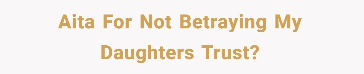AITA for not betraying my daughters trust?