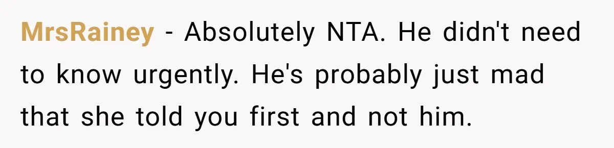 MrsRainey − Absolutely NTA. He didn't need to know urgently. He's probably just mad that she told you first and not him.