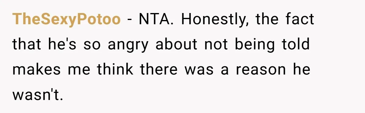 TheSexyPotoo − NTA. Honestly, the fact that he's so angry about not being told makes me think there was a reason he wasn't.