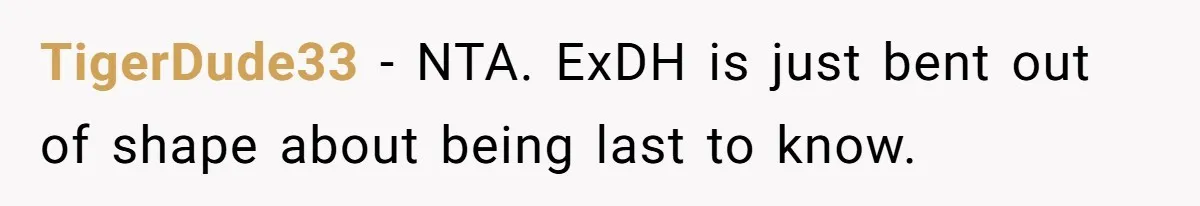 TigerDude33 − NTA. ExDH is just bent out of shape about being last to know.