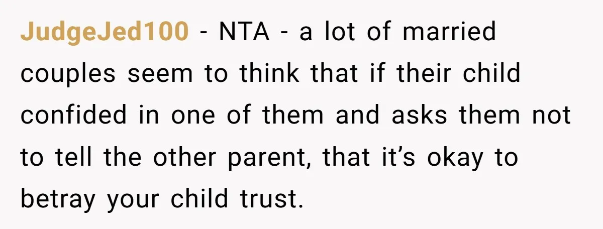 JudgeJed100 − NTA - a lot of married couples seem to think that if their child confided in one of them and asks them not to tell the other parent,...