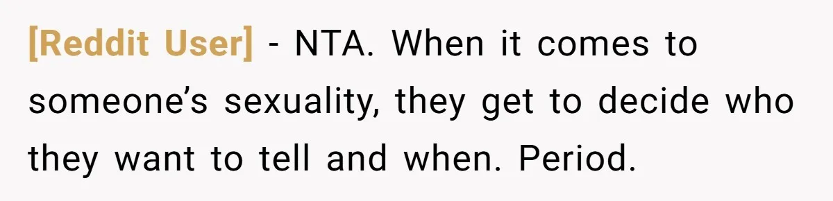 [Reddit User] − NTA. When it comes to someone’s sexuality, they get to decide who they want to tell and when. Period.