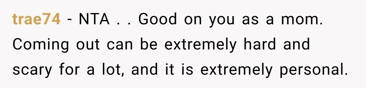 trae74 − NTA . . Good on you as a mom. Coming out can be extremely hard and scary for a lot, and it is extremely personal.