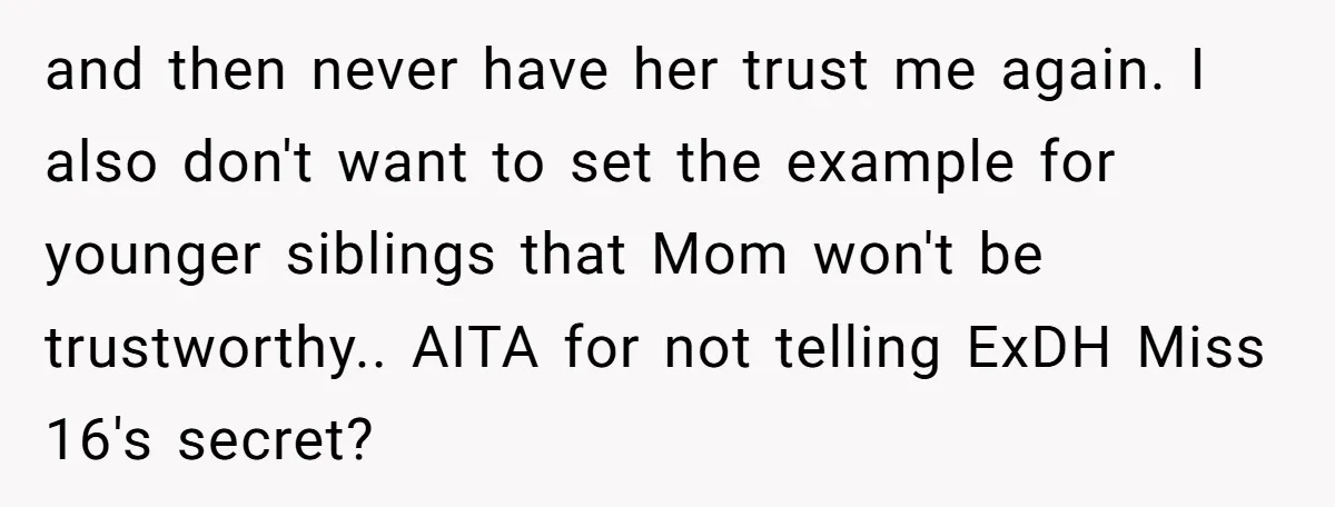 and then never have her trust me again. I also don't want to set the example for younger siblings that Mom won't be trustworthy.. AITA for not telling ExDH Miss...