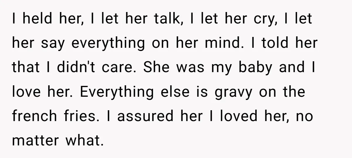 I held her, I let her talk, I let her cry, I let her say everything on her mind. I told her that I didn't care. She was my baby...