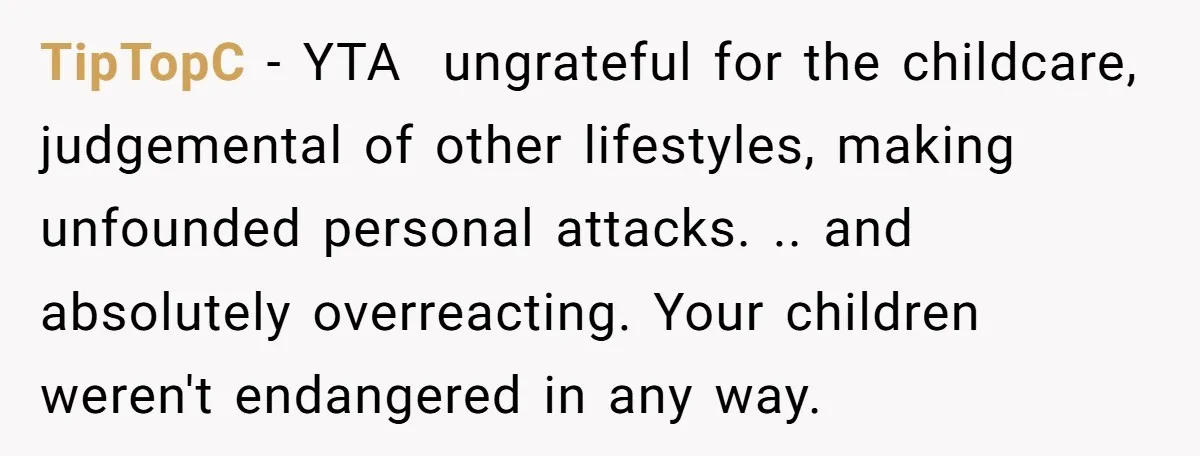 TipTopC − YTA ungrateful for the childcare, judgemental of other lifestyles, making unfounded personal attacks. .. and absolutely overreacting. Your children weren't endangered in any way.