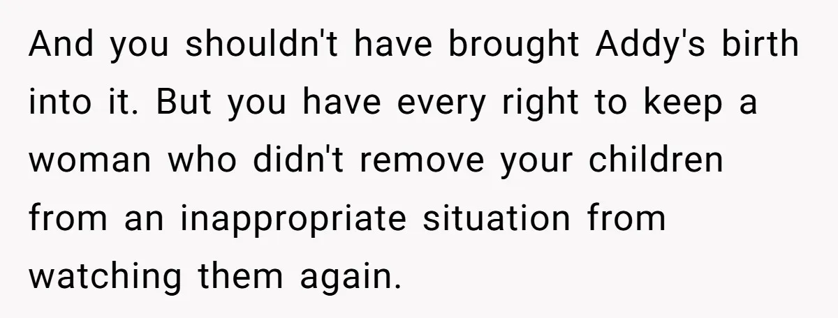 And you shouldn't have brought Addy's birth into it. But you have every right to keep a woman who didn't remove your children from an inappropriate situation from watching them...