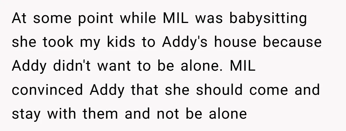 At some point while MIL was babysitting she took my kids to Addy's house because Addy didn't want to be alone. MIL convinced Addy that she should come and stay...