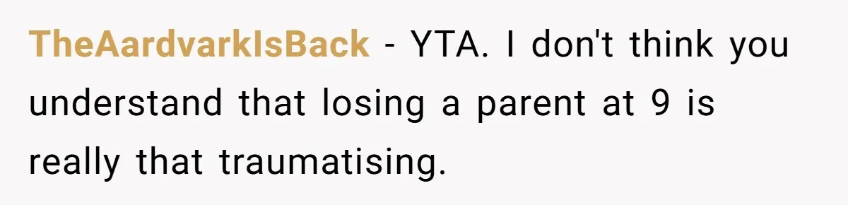 TheAardvarkIsBack − YTA. I don't think you understand that losing a parent at 9 is really that traumatising.