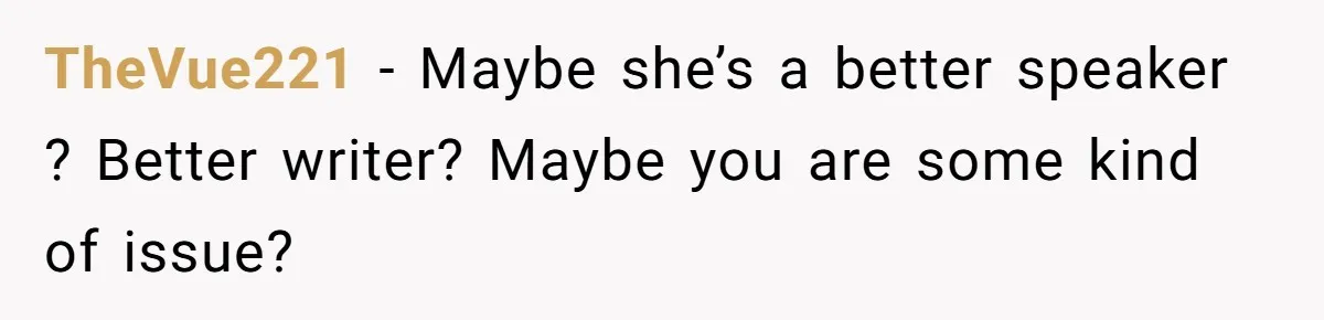 TheVue221 − Maybe she’s a better speaker ? Better writer? Maybe you are some kind of issue?