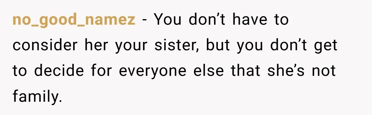 no_good_namez − You don’t have to consider her your sister, but you don’t get to decide for everyone else that she’s not family.