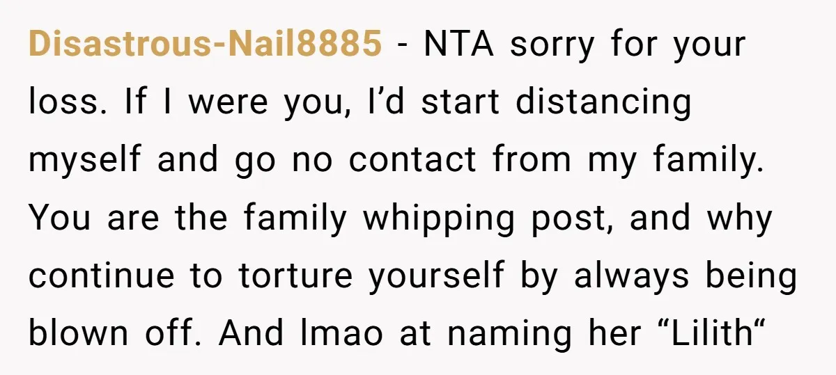 Disastrous-Nail8885 − NTA sorry for your loss. If I were you, I’d start distancing myself and go no contact from my family. You are the family whipping post, and why...