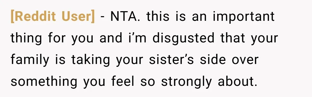 [Reddit User] − NTA. this is an important thing for you and i’m disgusted that your family is taking your sister’s side over something you feel so strongly about.